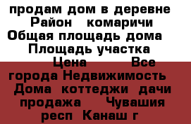 продам дом в деревне  › Район ­ комаричи › Общая площадь дома ­ 52 › Площадь участка ­ 2 705 › Цена ­ 450 - Все города Недвижимость » Дома, коттеджи, дачи продажа   . Чувашия респ.,Канаш г.